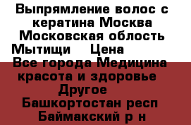 Выпрямление волос с кератина Москва Московская облость Мытищи. › Цена ­ 3 000 - Все города Медицина, красота и здоровье » Другое   . Башкортостан респ.,Баймакский р-н